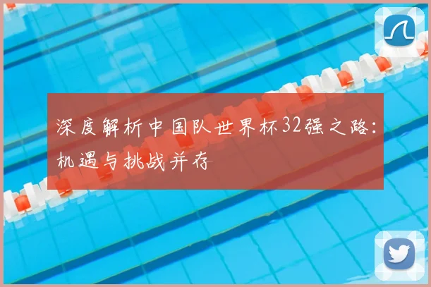 深度解析中国队世界杯32强之路:机遇与挑战并存