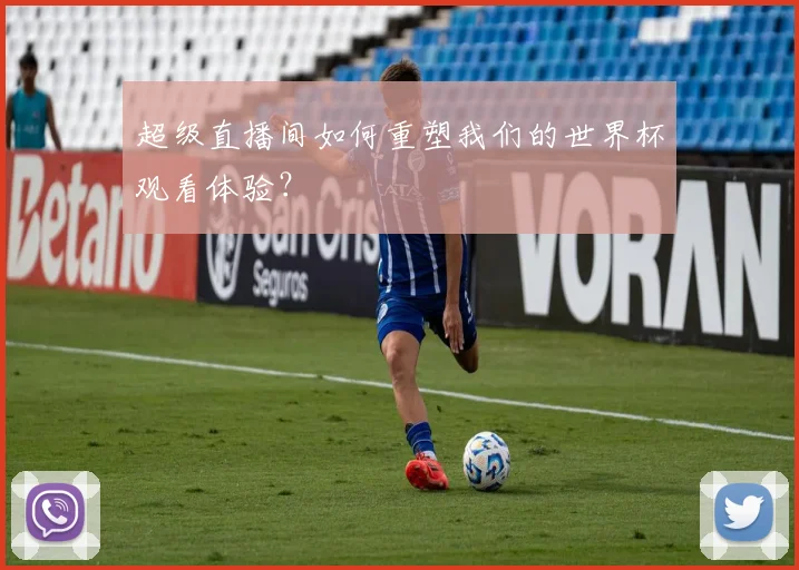 超级直播间如何重塑我们的世界杯观看体验?