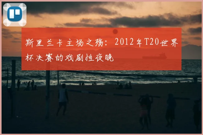 斯里兰卡主场之殇：2012年T20世界杯决赛的戏剧性夜晚