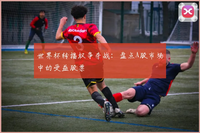 世界杯转播权争夺战：盘点A股市场中的受益股票