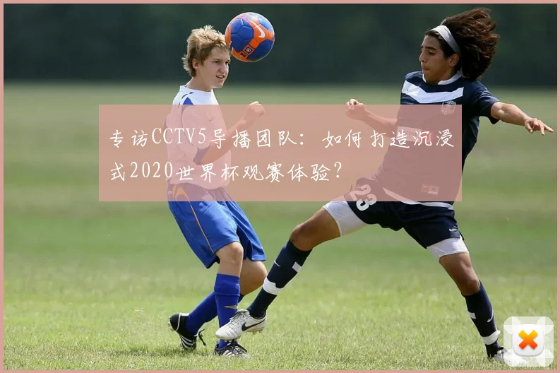专访CCTV5导播团队:如何打造沉浸式2020世界杯观赛体验?