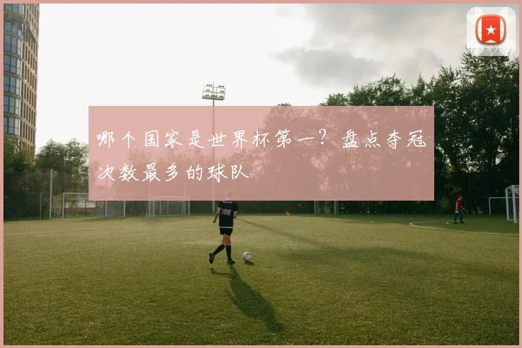 哪个国家是世界杯第一?盘点夺冠次数最多的球队