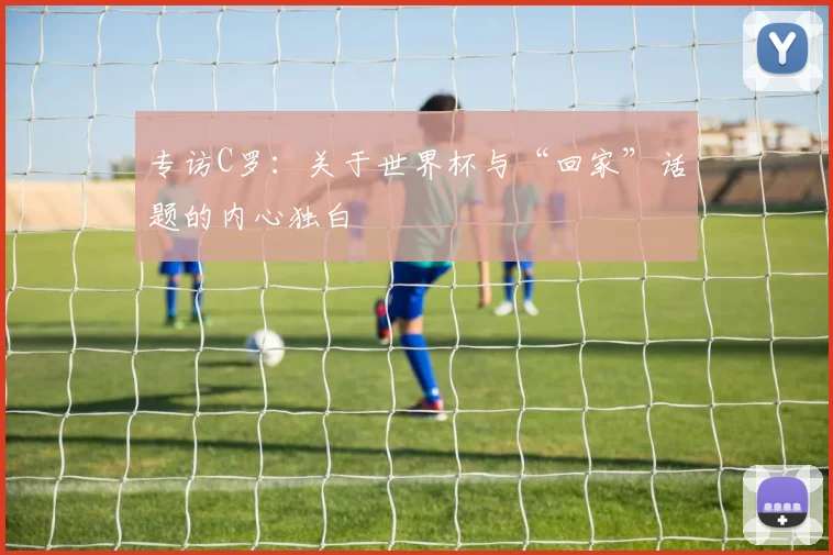 专访C罗:关于世界杯与“回家”话题的内心独白