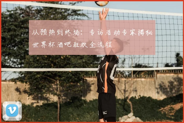 从预热到终场：专访活动专家揭秘世界杯酒吧狂欢全流程