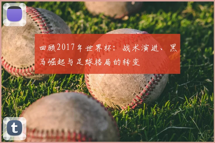 回顾2017年世界杯:战术演进、黑马崛起与足球格局的转变