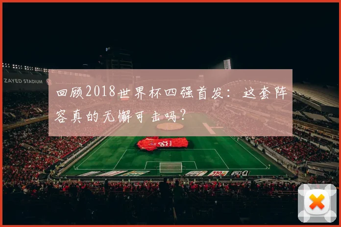 回顾2018世界杯四强首发：这套阵容真的无懈可击吗？