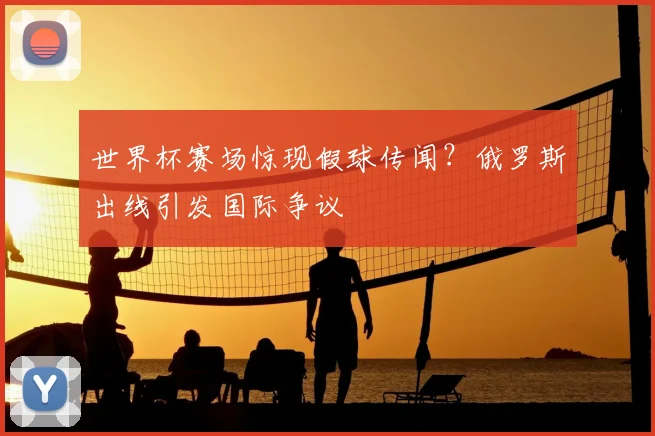 世界杯赛场惊现假球传闻?俄罗斯出线引发国际争议