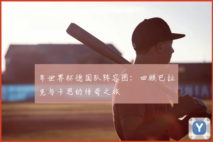 年世界杯德国队阵容图:回顾巴拉克与卡恩的传奇之旅