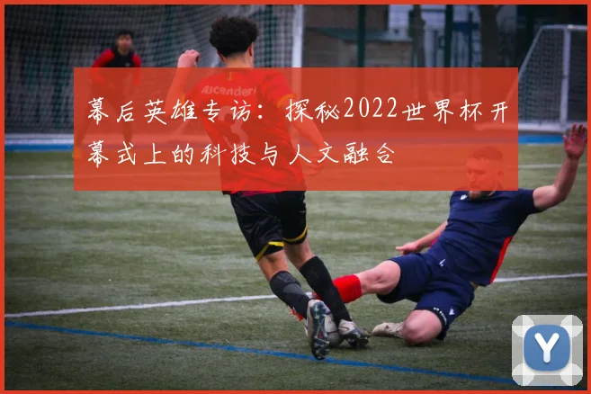 幕后英雄专访:探秘2022世界杯开幕式上的科技与人文融合