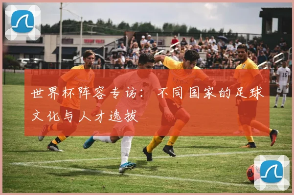 世界杯阵容专访:不同国家的足球文化与人才选拔