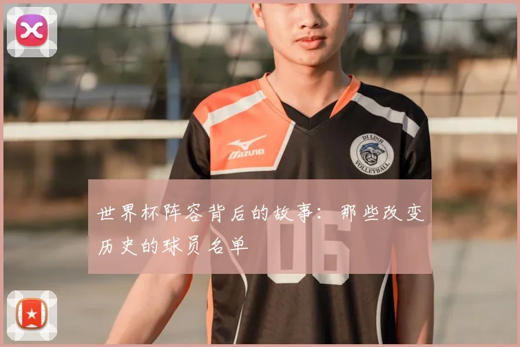 世界杯阵容背后的故事:那些改变历史的球员名单