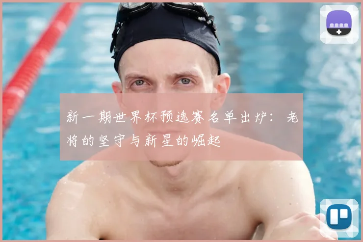 新一期世界杯预选赛名单出炉：老将的坚守与新星的崛起