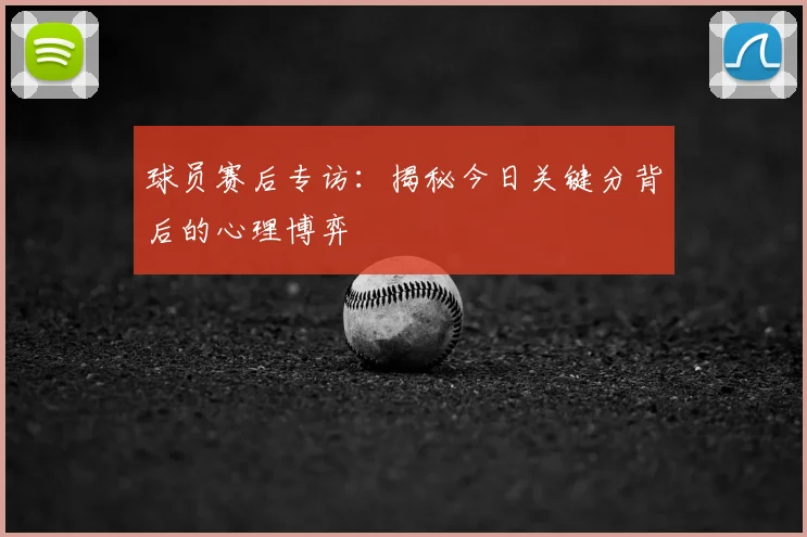 球员赛后专访:揭秘今日关键分背后的心理博弈