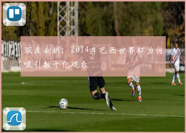 深度剖析:2014年巴西世界杯为何吸引数十亿观众