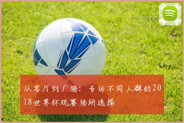 从客厅到广场:专访不同人群的2018世界杯观赛场所选择