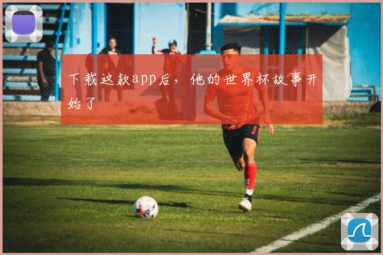 下载这款app后,他的世界杯故事开始了