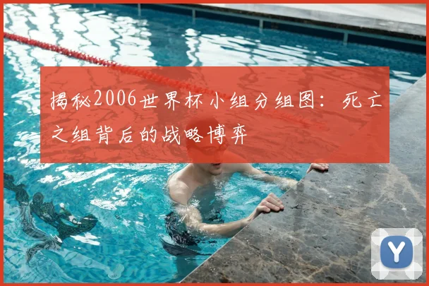 揭秘2006世界杯小组分组图:死亡之组背后的战略博弈