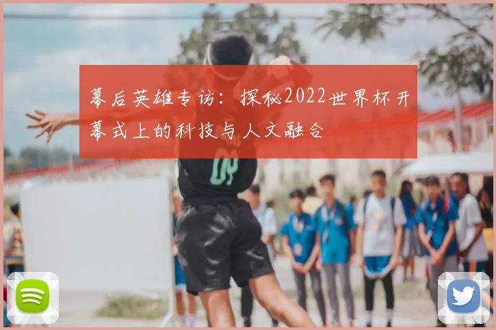 幕后英雄专访:探秘2022世界杯开幕式上的科技与人文融合