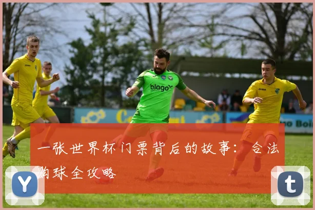 一张世界杯门票背后的故事:合法购球全攻略