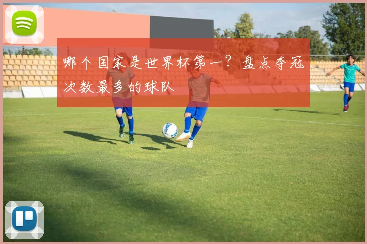 哪个国家是世界杯第一?盘点夺冠次数最多的球队