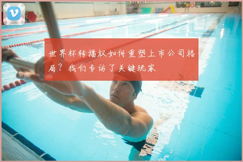 世界杯转播权如何重塑上市公司格局?我们专访了关键玩家