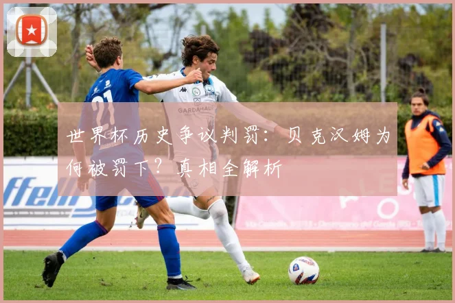 世界杯历史争议判罚:贝克汉姆为何被罚下?真相全解析