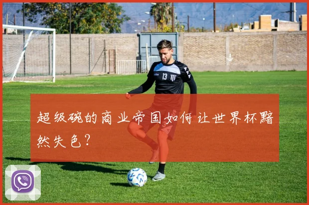 超级碗的商业帝国如何让世界杯黯然失色?