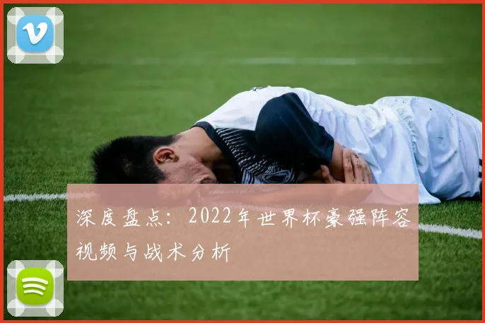 深度盘点：2022年世界杯豪强阵容视频与战术分析